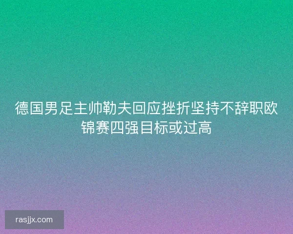 德国男足主帅勒夫回应挫折坚持不辞职欧锦赛四强目标或过高