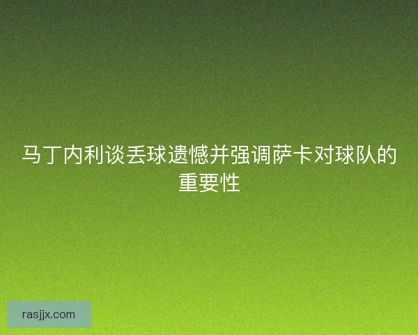 马丁内利谈丢球遗憾并强调萨卡对球队的重要性