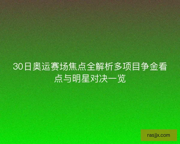 30日奥运赛场焦点全解析多项目争金看点与明星对决一览